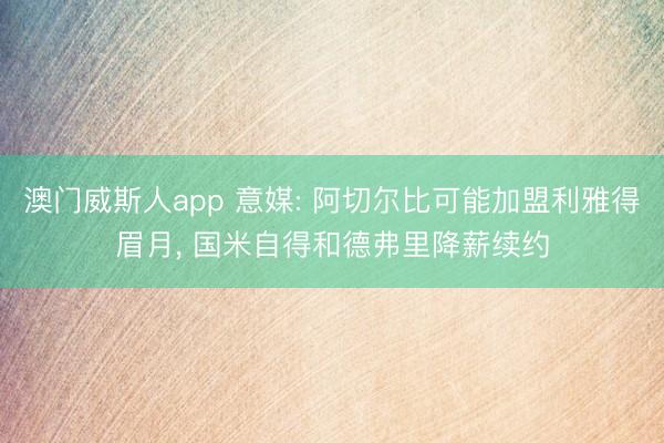 澳门威斯人app 意媒: 阿切尔比可能加盟利雅得眉月， 国米自得和德弗里降薪续约