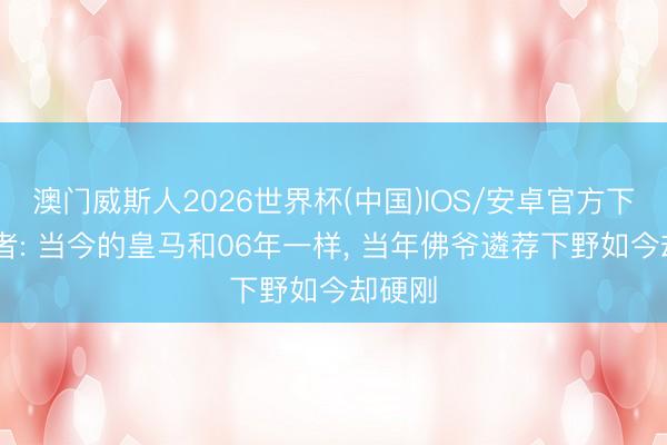 澳门威斯人2026世界杯(中国)IOS/安卓官方下载 记者: 当今的皇马和06年一样， 当年佛爷遴荐下野如今却硬刚