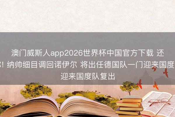澳门威斯人app2026世界杯中国官方下载 还得是你! 纳帅细目调回诺伊尔 将出任德国队一门迎来国度队复出