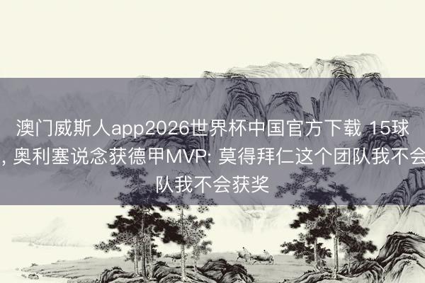 澳门威斯人app2026世界杯中国官方下载 15球10助， 奥利塞说念获德甲MVP: 莫得拜仁这个团队我不会获奖