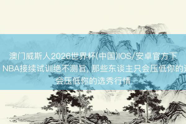 澳门威斯人2026世界杯(中国)IOS/安卓官方下载 追梦: NBA接续试训绝不测旨, 那些东谈主只会压低你的选秀行情