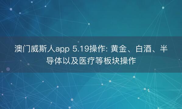 澳门威斯人app 5.19操作: 黄金、白酒、半导体以及医疗等板块操作