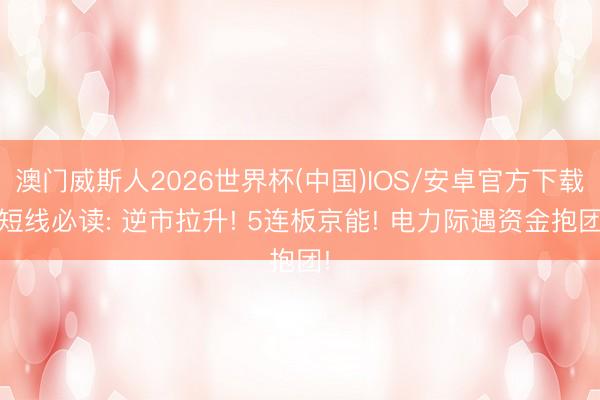 澳门威斯人2026世界杯(中国)IOS/安卓官方下载 短线必读: 逆市拉升! 5连板京能! 电力际遇资金抱团!