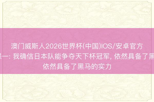 澳门威斯人2026世界杯(中国)IOS/安卓官方下载 森保一: 我确信日本队能争夺天下杯冠军， 依然具备了黑马的实力
