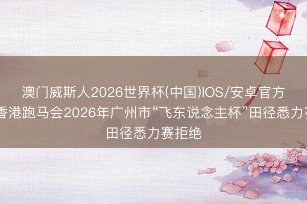 澳门威斯人2026世界杯(中国)IOS/安卓官方下载 香港跑马会2026年广州市“飞东说念主杯”田径悉力赛拒绝