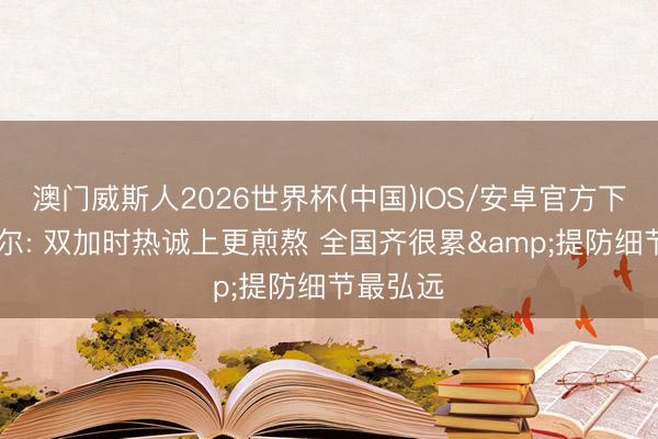 澳门威斯人2026世界杯(中国)IOS/安卓官方下载 卡斯尔: 双加时热诚上更煎熬 全国齐很累&提防细节最弘远