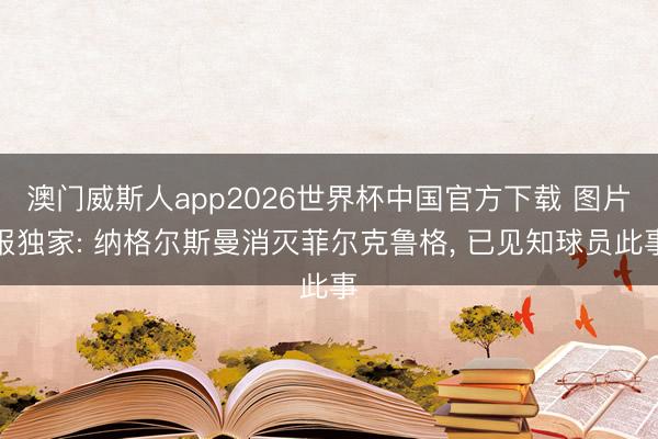 澳门威斯人app2026世界杯中国官方下载 图片报独家: 纳格尔斯曼消灭菲尔克鲁格, 已见知球员此事