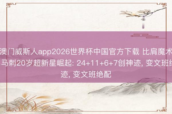 澳门威斯人app2026世界杯中国官方下载 比肩魔术师! 马刺20岁超新星崛起: 24+11+6+7创神迹， 变文班绝配