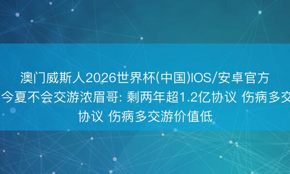 澳门威斯人2026世界杯(中国)IOS/安卓官方下载 奇才今夏不会交游浓眉哥: 剩两年超1.2亿协议 伤病多交游价值低