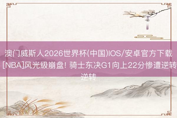 澳门威斯人2026世界杯(中国)IOS/安卓官方下载 [NBA]风光级崩盘! 骑士东决G1向上22分惨遭逆转