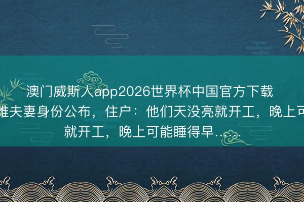 澳门威斯人app2026世界杯中国官方下载 难过！地震遭难夫妻身份公布，住户：他们天没亮就开工，晚上可能睡得早……