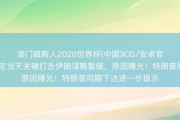 澳门威斯人2026世界杯(中国)IOS/安卓官方下载 好意思国原定当天关键打击伊朗谋略暂缓，原因曝光！特朗普同期下达进一步提示