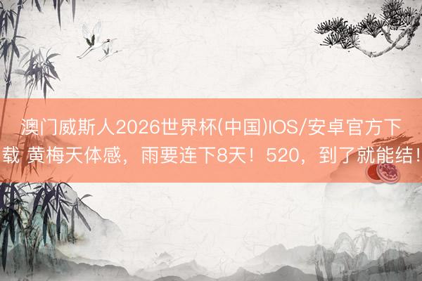 澳门威斯人2026世界杯(中国)IOS/安卓官方下载 黄梅天体感，雨要连下8天！520，到了就能结！