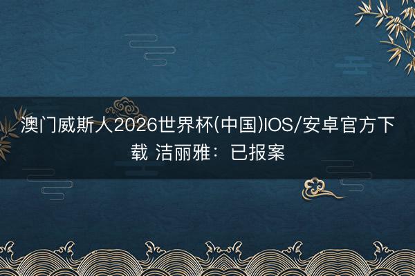 澳门威斯人2026世界杯(中国)IOS/安卓官方下载 洁丽雅：已报案