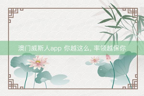 澳门威斯人app 你越这么， 率领越保你