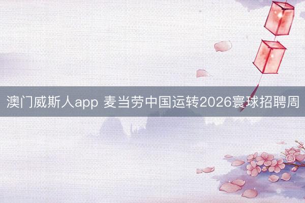澳门威斯人app 麦当劳中国运转2026寰球招聘周