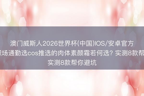 澳门威斯人2026世界杯(中国)IOS/安卓官方下载 职场通勤选cos推选的肉体素颜霜若何选? 实测8款帮你避坑