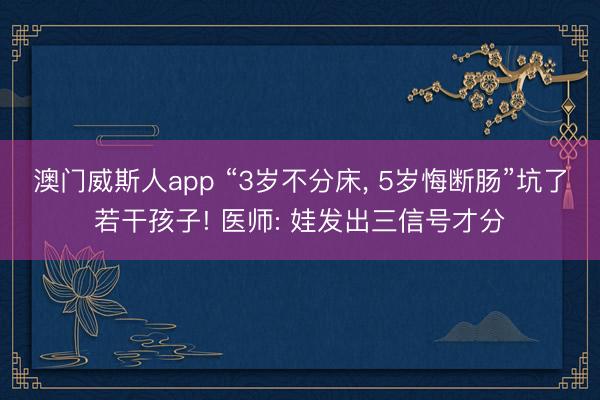澳门威斯人app “3岁不分床， 5岁悔断肠”坑了若干孩子! 医师: 娃发出三信号才分