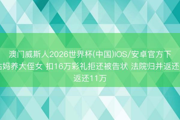 澳门威斯人2026世界杯(中国)IOS/安卓官方下载 姑妈养大侄女 扣16万彩礼拒还被告状 法院归并返还11万