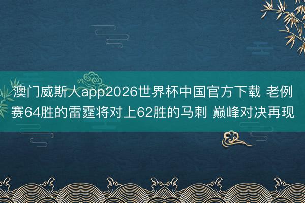 澳门威斯人app2026世界杯中国官方下载 老例赛64胜的雷霆将对上62胜的马刺 巅峰对决再现