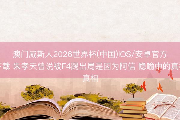 澳门威斯人2026世界杯(中国)IOS/安卓官方下载 朱孝天曾说被F4踢出局是因为阿信 隐喻中的真相