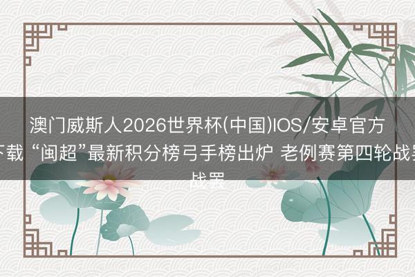 澳门威斯人2026世界杯(中国)IOS/安卓官方下载 “闽超”最新积分榜弓手榜出炉 老例赛第四轮战罢