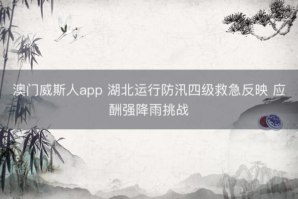 澳门威斯人app 湖北运行防汛四级救急反映 应酬强降雨挑战