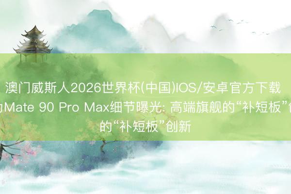 澳门威斯人2026世界杯(中国)IOS/安卓官方下载 华为Mate 90 Pro Max细节曝光: 高端旗舰的“补短板”创新