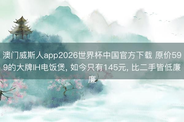 澳门威斯人app2026世界杯中国官方下载 原价599的大牌IH电饭煲， 如今只有145元， 比二手皆低廉