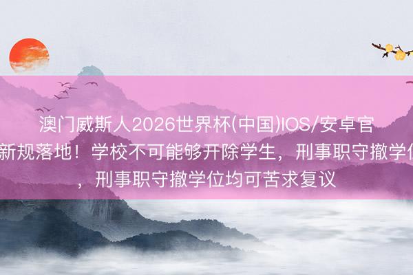 澳门威斯人2026世界杯(中国)IOS/安卓官方下载 7月1日新规落地！学校不可能够开除学生，刑事职守撤学位均可苦求复议