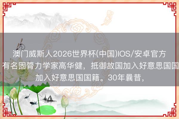澳门威斯人2026世界杯(中国)IOS/安卓官方下载 1988年，有名固膂力学家高华健，抵御故国加入好意思国国籍。30年曩昔，