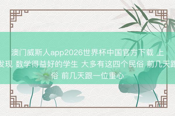 澳门威斯人app2026世界杯中国官方下载 上了高中才发现 数学得益好的学生 大多有这四个民俗 前几天跟一位重心