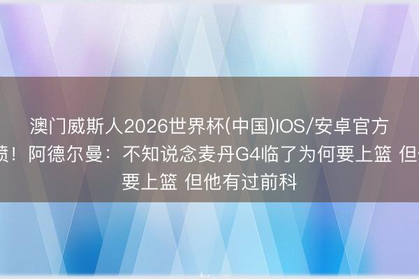 澳门威斯人2026世界杯(中国)IOS/安卓官方下载 还在喷！阿德尔曼：不知说念麦丹G4临了为何要上篮 但他有过前科