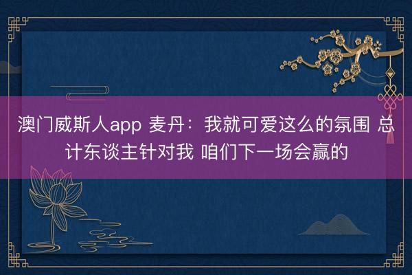 澳门威斯人app 麦丹：我就可爱这么的氛围 总计东谈主针对我 咱们下一场会赢的