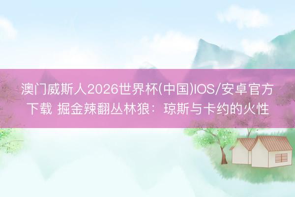 澳门威斯人2026世界杯(中国)IOS/安卓官方下载 掘金辣翻丛林狼：琼斯与卡约的火性