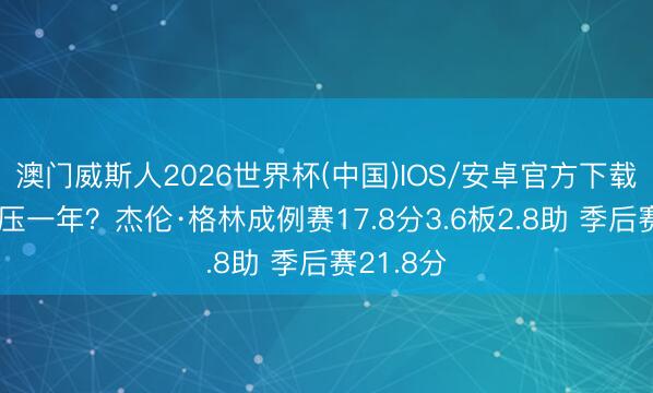 澳门威斯人2026世界杯(中国)IOS/安卓官方下载 风雪再压一年？杰伦·格林成例赛17.8分3.6板2.8助 季后赛21.8分