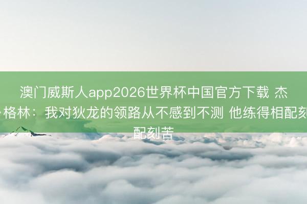 澳门威斯人app2026世界杯中国官方下载 杰伦·格林：我对狄龙的领路从不感到不测 他练得相配刻苦