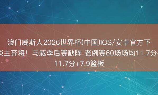 澳门威斯人2026世界杯(中国)IOS/安卓官方下载 湖东谈主弃将！马威季后赛缺阵 老例赛60场场均11.7分+7.9篮板