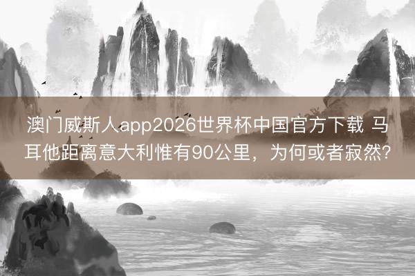 澳门威斯人app2026世界杯中国官方下载 马耳他距离意大利惟有90公里，为何或者寂然？