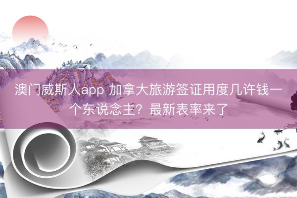 澳门威斯人app 加拿大旅游签证用度几许钱一个东说念主？最新表率来了