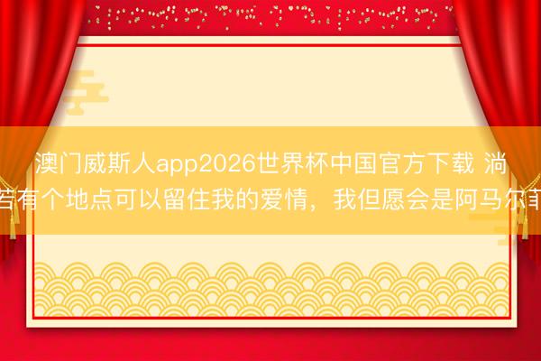 澳门威斯人app2026世界杯中国官方下载 淌若有个地点可以留住我的爱情，我但愿会是阿马尔菲