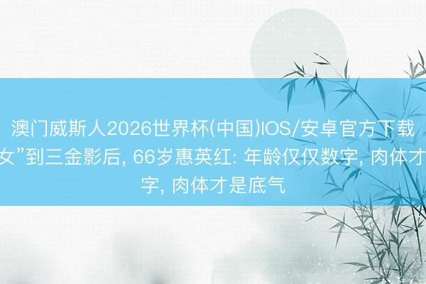 澳门威斯人2026世界杯(中国)IOS/安卓官方下载 从“打女”到三金影后， 66岁惠英红: 年龄仅仅数字， 肉体才是底气