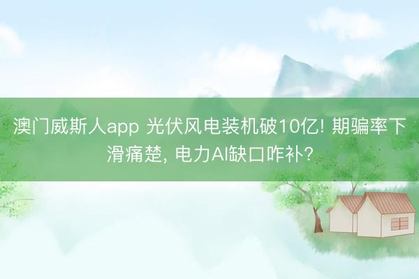 澳门威斯人app 光伏风电装机破10亿! 期骗率下滑痛楚， 电力AI缺口咋补?