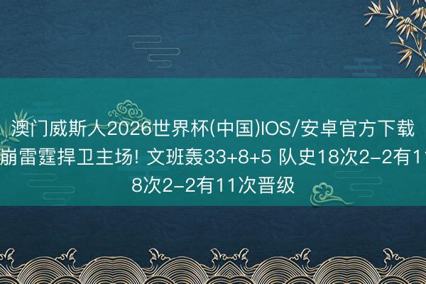 澳门威斯人2026世界杯(中国)IOS/安卓官方下载 马刺打崩雷霆捍卫主场! 文班轰33+8+5 队史18次2-2有11次晋级