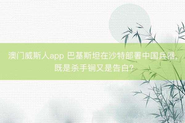 澳门威斯人app 巴基斯坦在沙特部署中国兵器， 既是杀手锏又是告白?