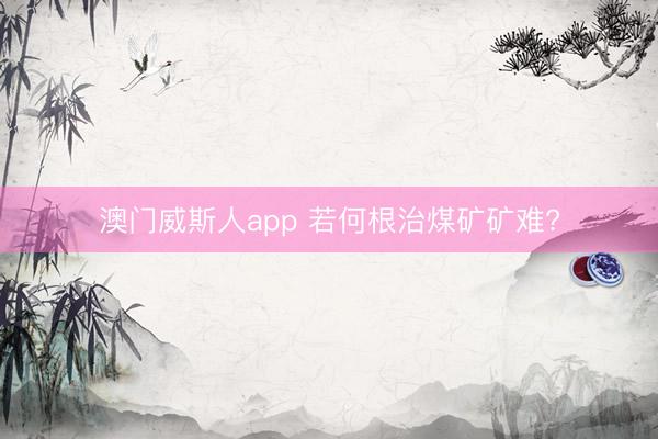 澳门威斯人app 若何根治煤矿矿难?