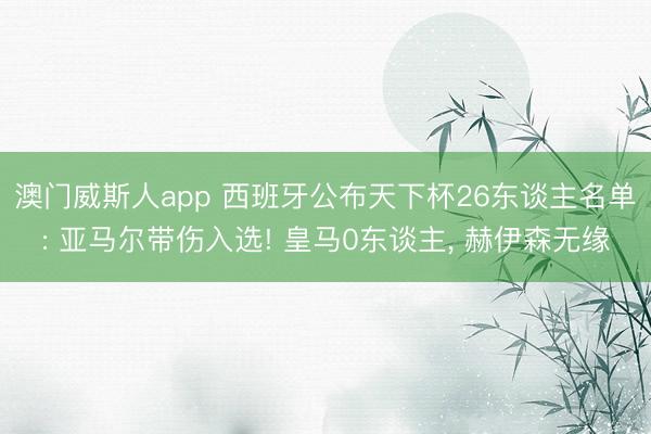 澳门威斯人app 西班牙公布天下杯26东谈主名单: 亚马尔带伤入选! 皇马0东谈主, 赫伊森无缘
