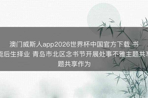 澳门威斯人app2026世界杯中国官方下载 书香赋能后生择业 青岛市北区念书节开展处事不雅主题共享作为