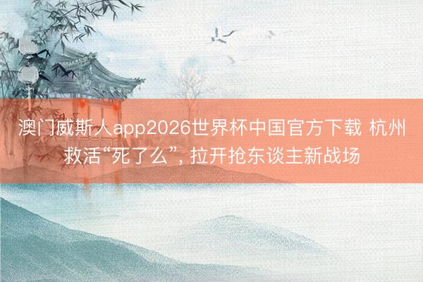 澳门威斯人app2026世界杯中国官方下载 杭州救活“死了么”， 拉开抢东谈主新战场