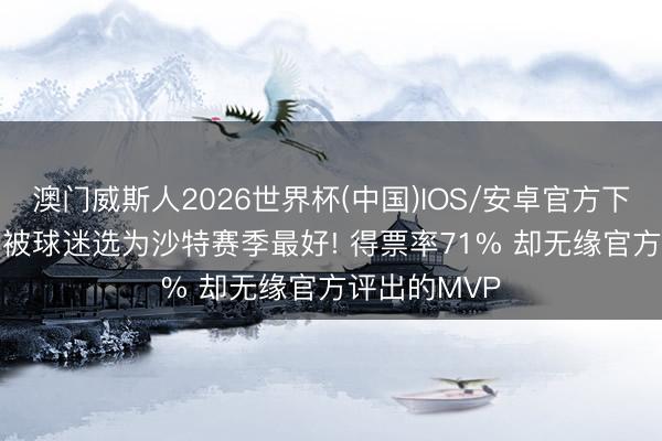 澳门威斯人2026世界杯(中国)IOS/安卓官方下载 41岁C罗被球迷选为沙特赛季最好! 得票率71% 却无缘官方评出的MVP